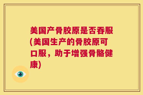 美国产骨胶原是否吞服(美国生产的骨胶原可口服，助于增强骨骼健康)