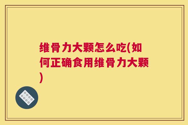 维骨力大颗怎么吃(如何正确食用维骨力大颗)