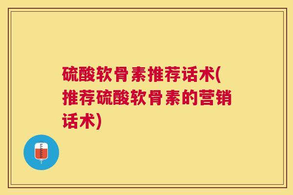 硫酸软骨素推荐话术(推荐硫酸软骨素的营销话术)
