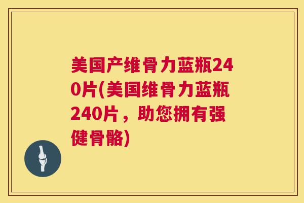 美国产维骨力蓝瓶240片(美国维骨力蓝瓶240片，助您拥有强健骨骼)