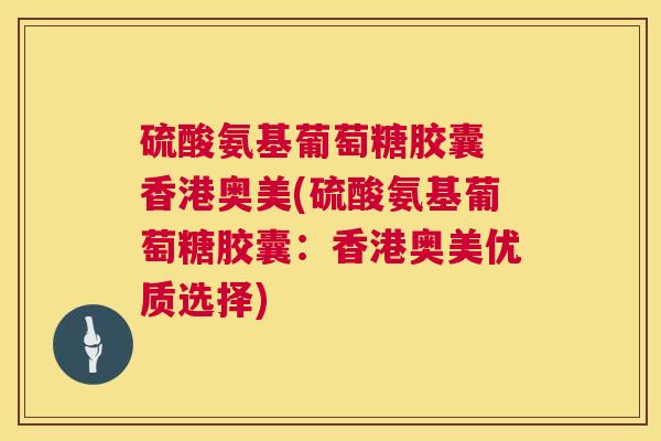 硫酸氨基葡萄糖胶囊 香港奥美(硫酸氨基葡萄糖胶囊：香港奥美优质选择)