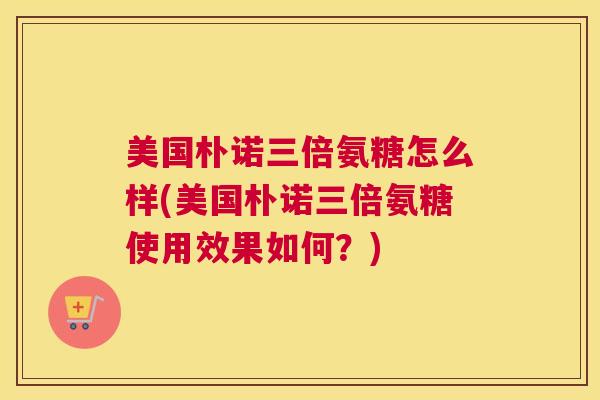 美国朴诺三倍氨糖怎么样(美国朴诺三倍氨糖使用效果如何？)