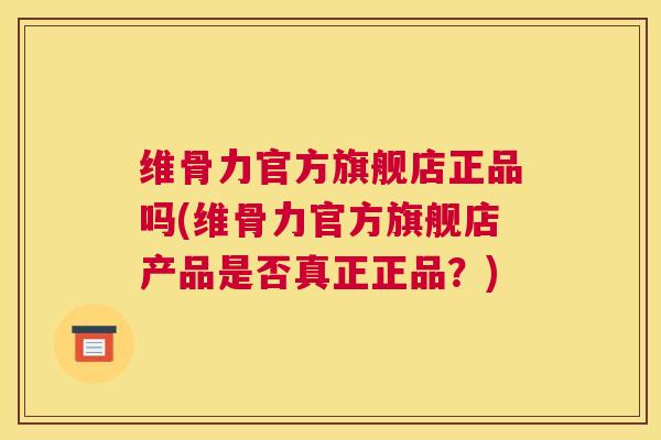 维骨力官方旗舰店正品吗(维骨力官方旗舰店产品是否真正正品？)