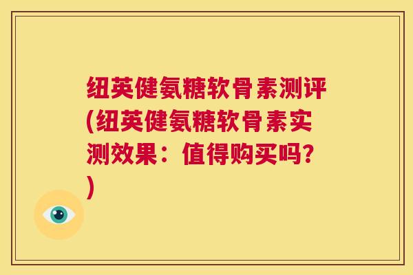 纽英健氨糖软骨素测评(纽英健氨糖软骨素实测效果：值得购买吗？)