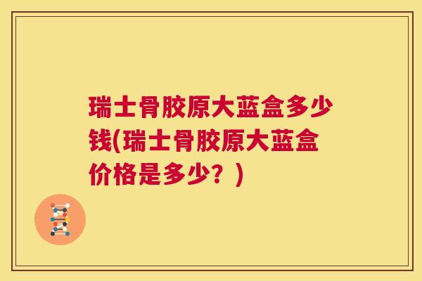 瑞士骨胶原大蓝盒多少钱(瑞士骨胶原大蓝盒价格是多少？)