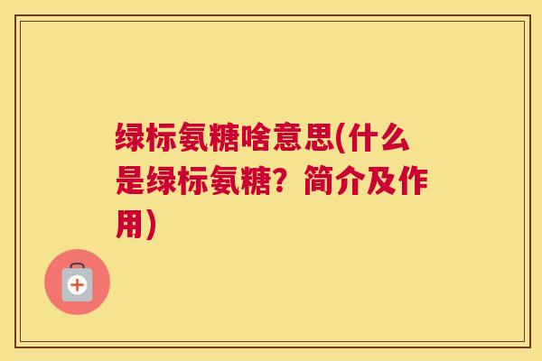绿标氨糖啥意思(什么是绿标氨糖？简介及作用)