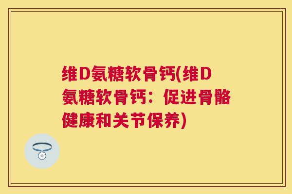维D氨糖软骨钙(维D氨糖软骨钙：促进骨骼健康和关节保养)
