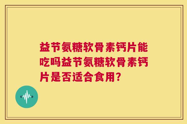 益节氨糖软骨素钙片能吃吗益节氨糖软骨素钙片是否适合食用？