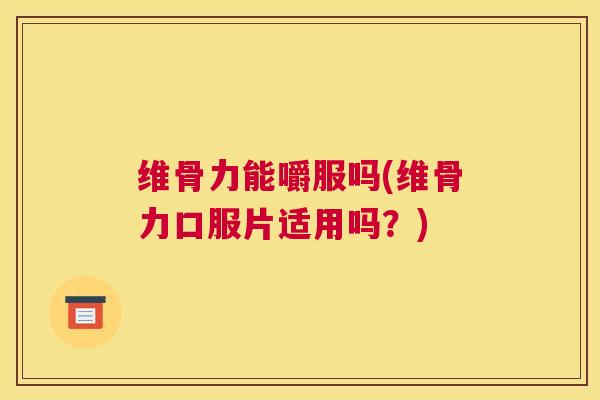 维骨力能嚼服吗(维骨力口服片适用吗？)