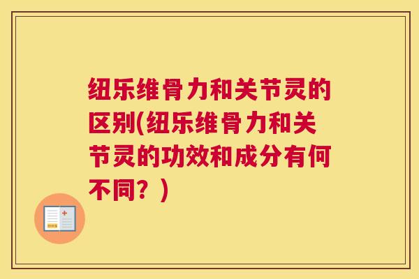 纽乐维骨力和关节灵的区别(纽乐维骨力和关节灵的功效和成分有何不同？)