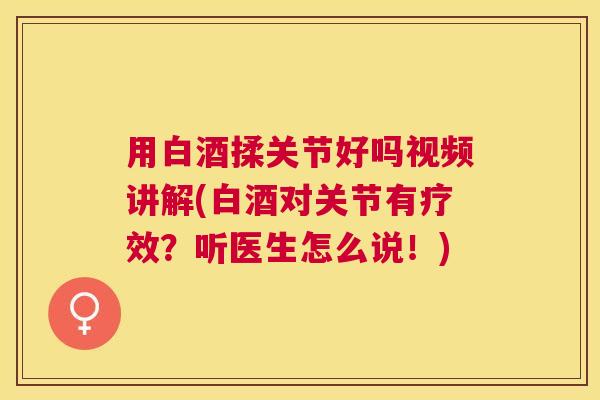 用白酒揉关节好吗视频讲解(白酒对关节有疗效？听医生怎么说！)