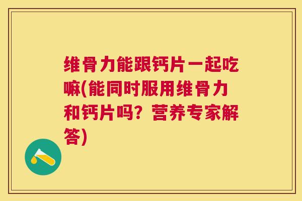 维骨力能跟钙片一起吃嘛(能同时服用维骨力和钙片吗？营养专家解答)