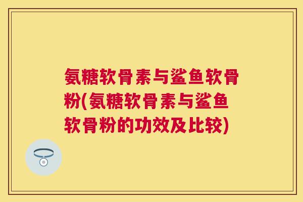 氨糖软骨素与鲨鱼软骨粉(氨糖软骨素与鲨鱼软骨粉的功效及比较)