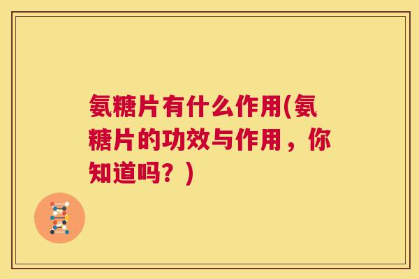 氨糖片有什么作用(氨糖片的功效与作用，你知道吗？)