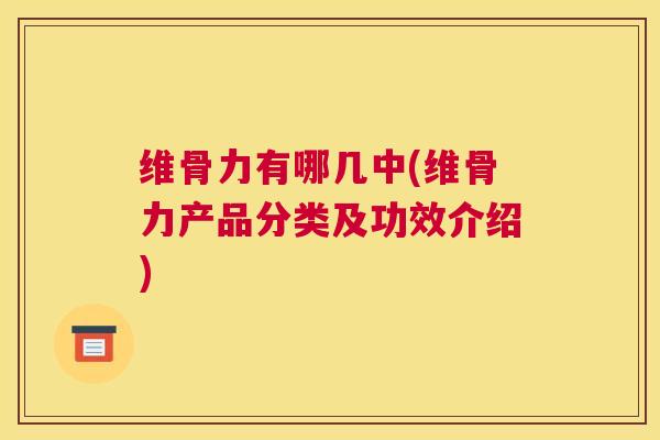 维骨力有哪几中(维骨力产品分类及功效介绍)