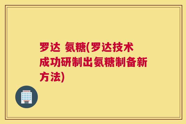 罗达 氨糖(罗达技术成功研制出氨糖制备新方法)