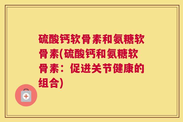 硫酸钙软骨素和氨糖软骨素(硫酸钙和氨糖软骨素：促进关节健康的组合)