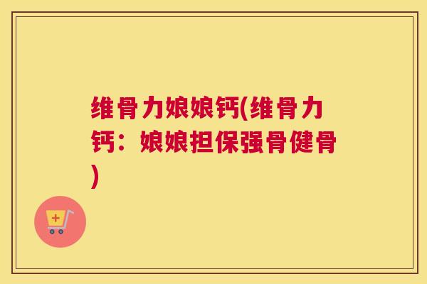 维骨力娘娘钙(维骨力钙：娘娘担保强骨健骨)
