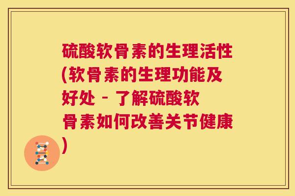 硫酸软骨素的生理活性(软骨素的生理功能及好处 - 了解硫酸软骨素如何改善关节健康)