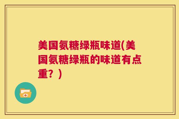 美国氨糖绿瓶味道(美国氨糖绿瓶的味道有点重？)