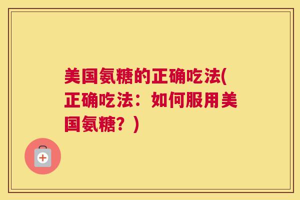美国氨糖的正确吃法(正确吃法：如何服用美国氨糖？)