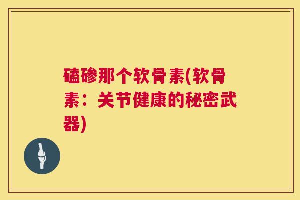 磕碜那个软骨素(软骨素：关节健康的秘密武器)