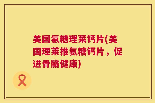 美国氨糖理莱钙片(美国理莱推氨糖钙片，促进骨骼健康)