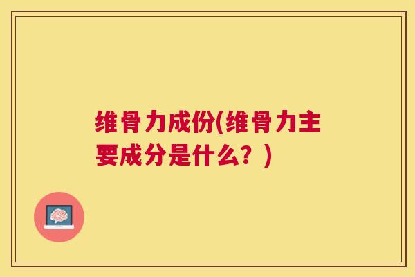 维骨力成份(维骨力主要成分是什么？)