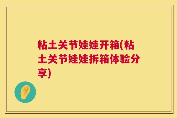 粘土关节娃娃开箱(粘土关节娃娃拆箱体验分享)