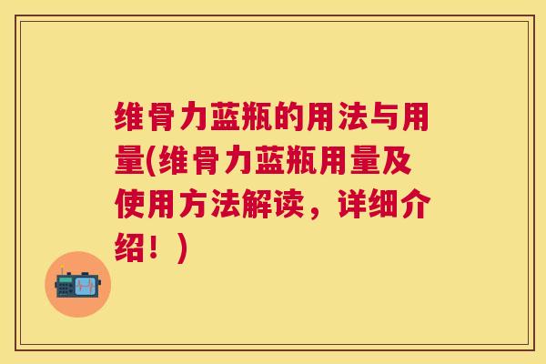维骨力蓝瓶的用法与用量(维骨力蓝瓶用量及使用方法解读，详细介绍！)