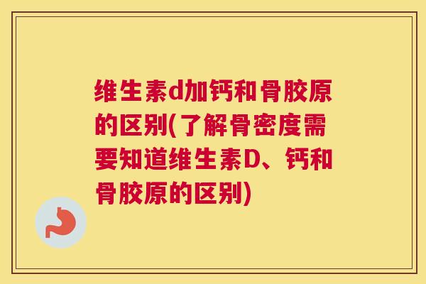 维生素d加钙和骨胶原的区别(了解骨密度需要知道维生素D、钙和骨胶原的区别)