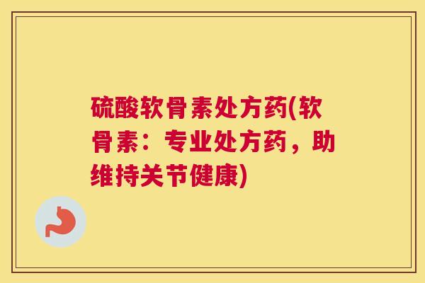 硫酸软骨素处方药(软骨素：专业处方药，助维持关节健康)