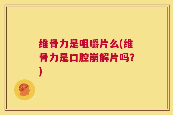 维骨力是咀嚼片么(维骨力是口腔崩解片吗？)