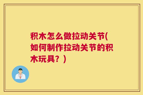 积木怎么做拉动关节(如何制作拉动关节的积木玩具？)