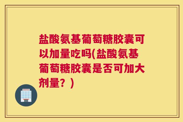盐酸氨基葡萄糖胶囊可以加量吃吗(盐酸氨基葡萄糖胶囊是否可加大剂量？)