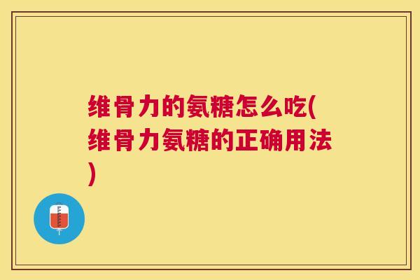 维骨力的氨糖怎么吃(维骨力氨糖的正确用法)
