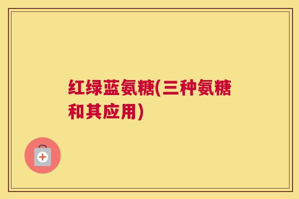 红绿蓝氨糖(三种氨糖和其应用)