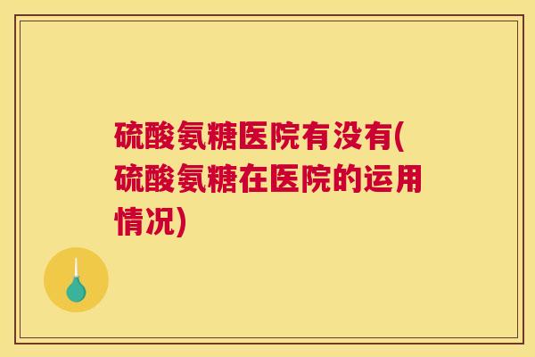 硫酸氨糖医院有没有(硫酸氨糖在医院的运用情况)