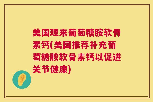 美国理来葡萄糖胺软骨素钙(美国推荐补充葡萄糖胺软骨素钙以促进关节健康)