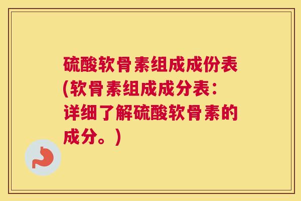 硫酸软骨素组成成份表(软骨素组成成分表：详细了解硫酸软骨素的成分。)