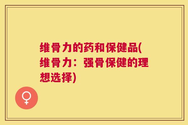 维骨力的药和保健品(维骨力：强骨保健的理想选择)