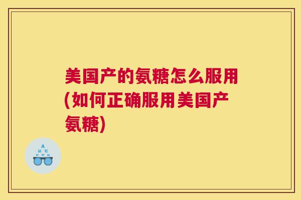 美国产的氨糖怎么服用(如何正确服用美国产氨糖)