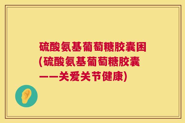 硫酸氨基葡萄糖胶囊困(硫酸氨基葡萄糖胶囊——关爱关节健康)