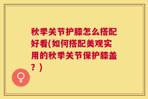 秋季关节护膝怎么搭配好看(如何搭配美观实用的秋季关节保护膝盖？)