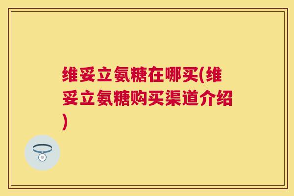 维妥立氨糖在哪买(维妥立氨糖购买渠道介绍)