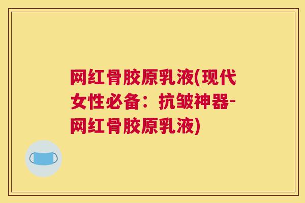 网红骨胶原乳液(现代女性必备：抗皱神器-网红骨胶原乳液)