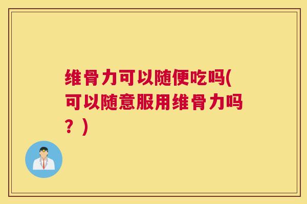 维骨力可以随便吃吗(可以随意服用维骨力吗？)
