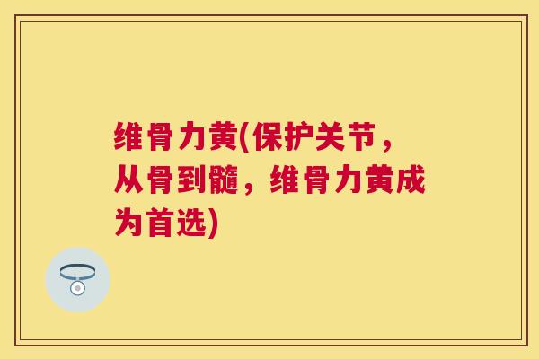 维骨力黄(保护关节，从骨到髓，维骨力黄成为首选)
