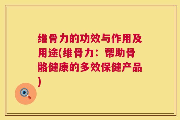 维骨力的功效与作用及用途(维骨力：帮助骨骼健康的多效保健产品)