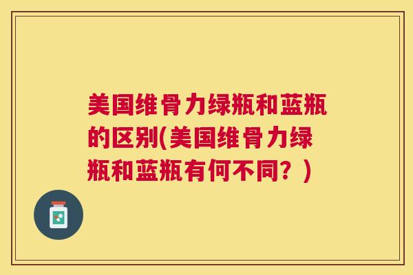 美国维骨力绿瓶和蓝瓶的区别(美国维骨力绿瓶和蓝瓶有何不同？)
